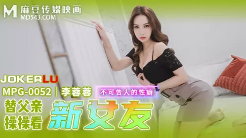 麻豆传媒映画.MPG-0052.李蓉蓉.不可告人的忄生癖.替父亲操操看新女友