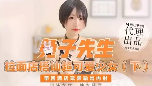 拉面店搭讪超可爱少女（下）带回酒店玩弄输出内射-柚木结爱