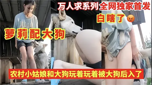 万人求系列：全网独家首发！！农村小姑娘和大狗玩着玩着被大狗后入了